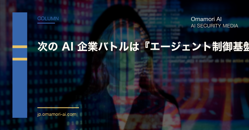次の AI 企業バトルはモデルではなく『エージェント制御基盤』 — 守る側の 4 つの論点